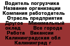 Водитель погрузчика › Название организации ­ Компания-работодатель › Отрасль предприятия ­ Другое › Минимальный оклад ­ 1 - Все города Работа » Вакансии   . Калининградская обл.,Калининград г.